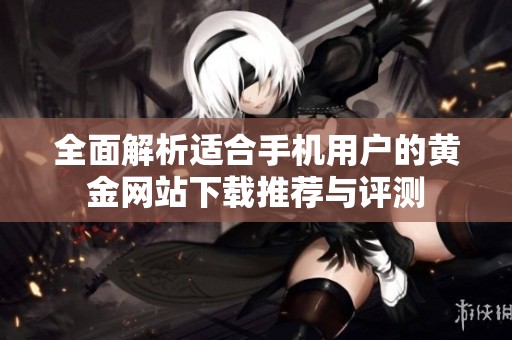 全面解析适合手机用户的黄金网站下载推荐与评测