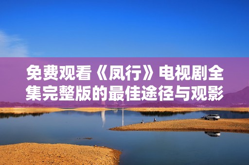 免费观看《凤行》电视剧全集完整版的最佳途径与观影指南