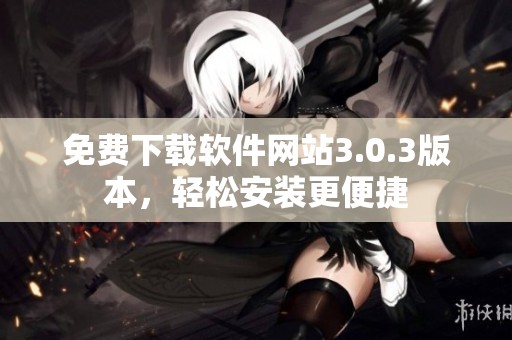 免费下载软件网站3.0.3版本，轻松安装更便捷