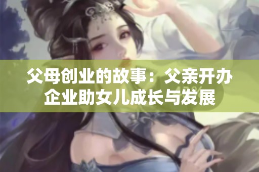 父母创业的故事：父亲开办企业助女儿成长与发展