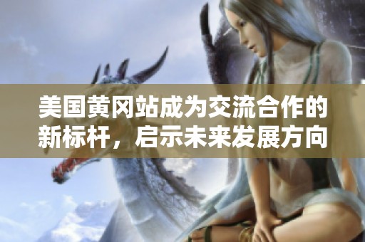 美国黄冈站成为交流合作的新标杆，启示未来发展方向