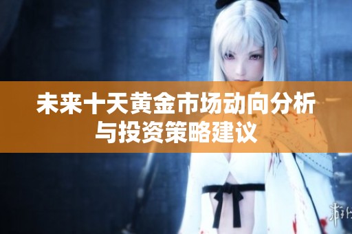 未来十天黄金市场动向分析与投资策略建议