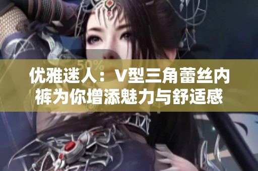 优雅迷人：V型三角蕾丝内裤为你增添魅力与舒适感
