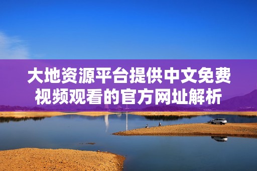 大地资源平台提供中文免费视频观看的官方网址解析