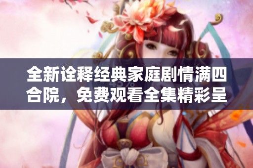 全新诠释经典家庭剧情满四合院，免费观看全集精彩呈现