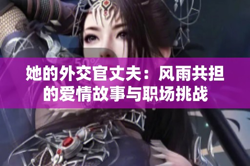 她的外交官丈夫：风雨共担的爱情故事与职场挑战