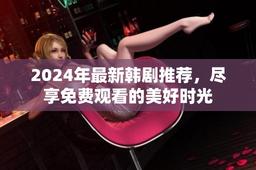2024年最新韩剧推荐，尽享免费观看的美好时光