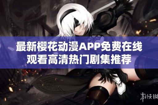 最新樱花动漫APP免费在线观看高清热门剧集推荐