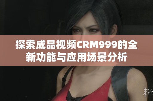 探索成品视频CRM999的全新功能与应用场景分析