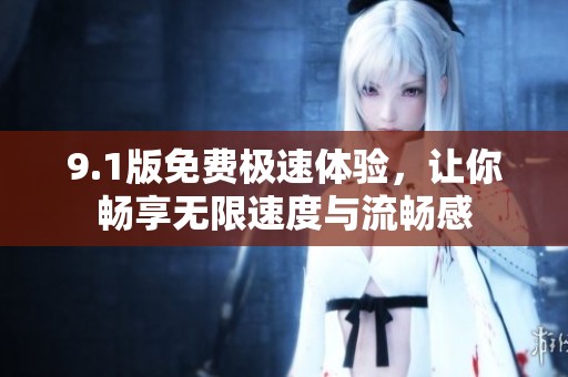 9.1版免费极速体验，让你畅享无限速度与流畅感