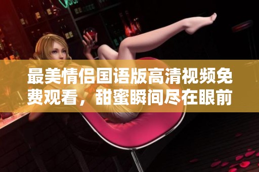 最美情侣国语版高清视频免费观看，甜蜜瞬间尽在眼前