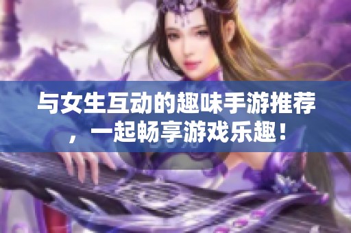 与女生互动的趣味手游推荐，一起畅享游戏乐趣！