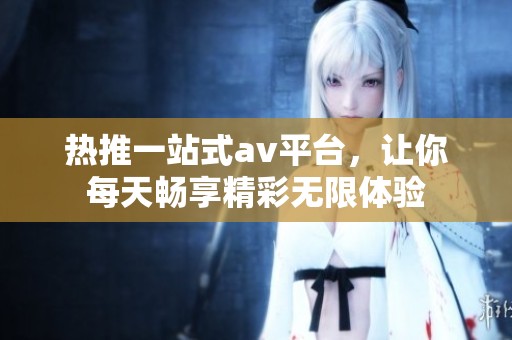 热推一站式av平台，让你每天畅享精彩无限体验