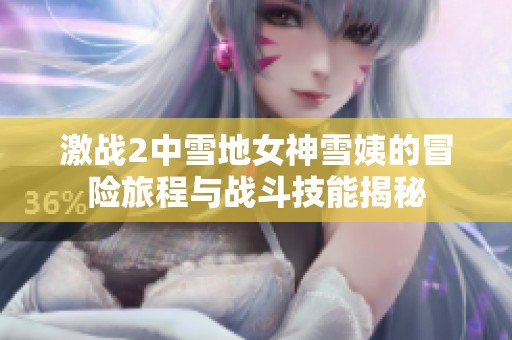 激战2中雪地女神雪姨的冒险旅程与战斗技能揭秘