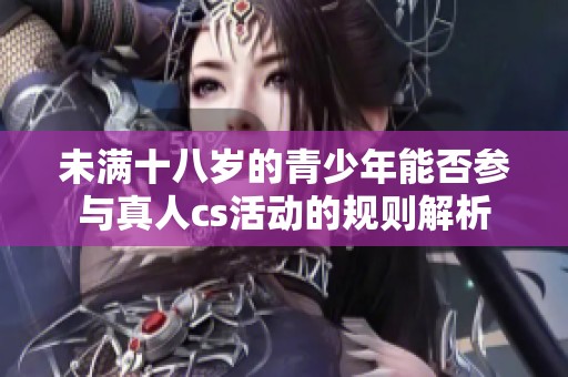 未满十八岁的青少年能否参与真人cs活动的规则解析