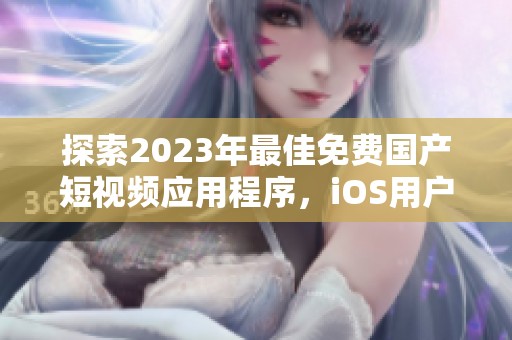探索2023年最佳免费国产短视频应用程序，iOS用户必备