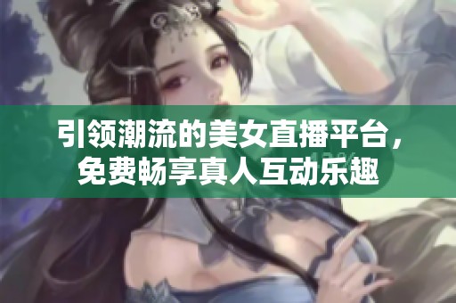 引领潮流的美女直播平台，免费畅享真人互动乐趣