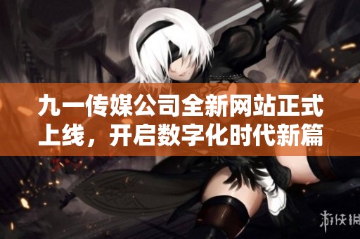九一传媒公司全新网站正式上线，开启数字化时代新篇章