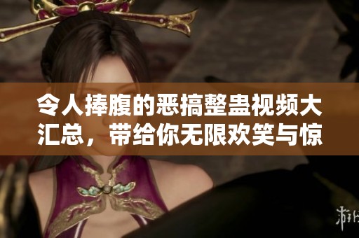 令人捧腹的恶搞整蛊视频大汇总，带给你无限欢笑与惊喜