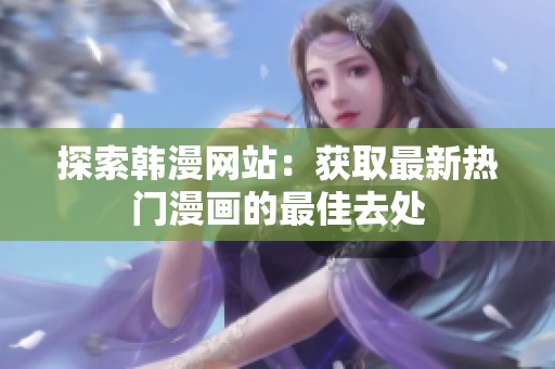 探索韩漫网站：获取最新热门漫画的最佳去处