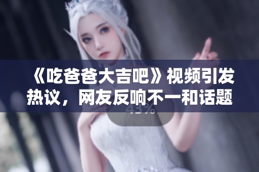 《吃爸爸大吉吧》视频引发热议，网友反响不一和话题讨论