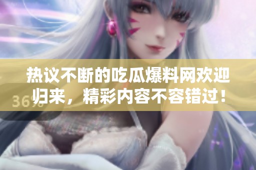 热议不断的吃瓜爆料网欢迎归来，精彩内容不容错过！