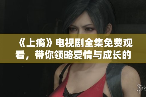 《上瘾》电视剧全集免费观看，带你领略爱情与成长的故事
