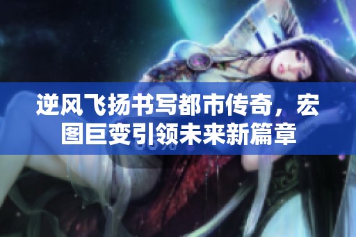 逆风飞扬书写都市传奇，宏图巨变引领未来新篇章