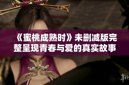 《蜜桃成熟时》未删减版完整呈现青春与爱的真实故事