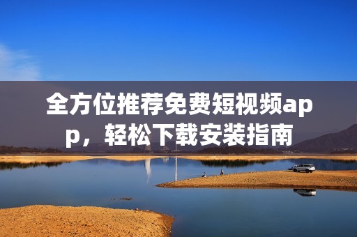 全方位推荐免费短视频app，轻松下载安装指南