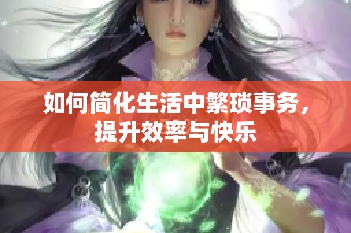 如何简化生活中繁琐事务，提升效率与快乐