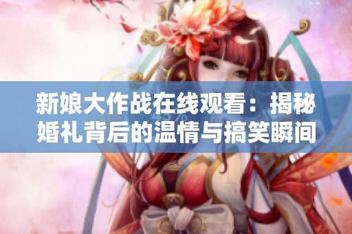 新娘大作战在线观看：揭秘婚礼背后的温情与搞笑瞬间