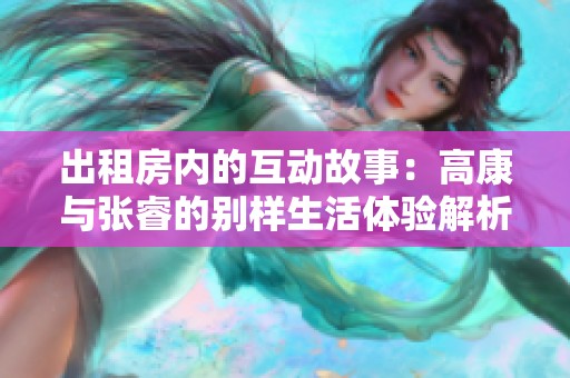 出租房内的互动故事：高康与张睿的别样生活体验解析
