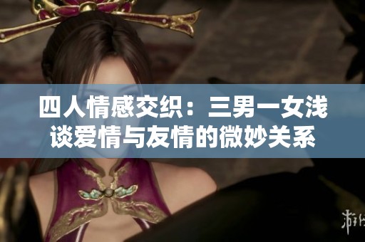 四人情感交织：三男一女浅谈爱情与友情的微妙关系