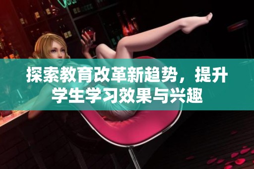 探索教育改革新趋势，提升学生学习效果与兴趣