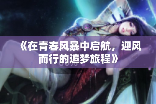 《在青春风暴中启航，迎风而行的追梦旅程》