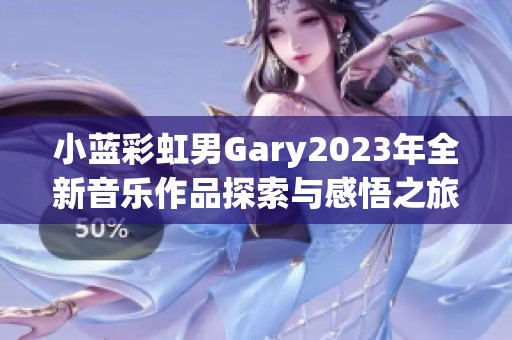 小蓝彩虹男Gary2023年全新音乐作品探索与感悟之旅