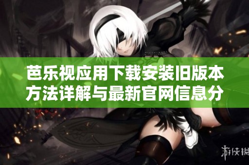 芭乐视应用下载安装旧版本方法详解与最新官网信息分享