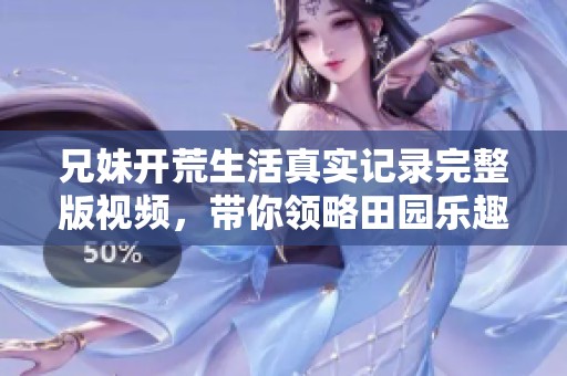 兄妹开荒生活真实记录完整版视频，带你领略田园乐趣