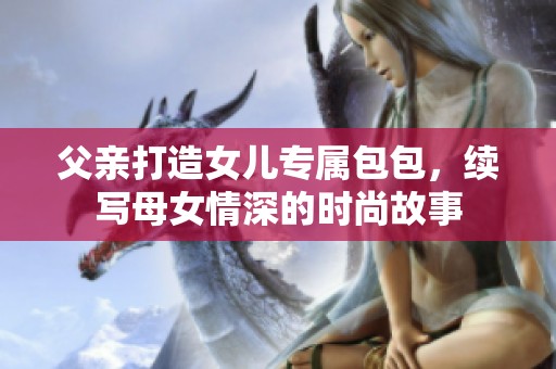 父亲打造女儿专属包包，续写母女情深的时尚故事