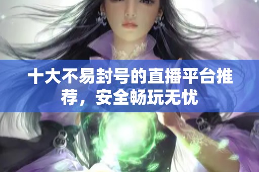 十大不易封号的直播平台推荐，安全畅玩无忧