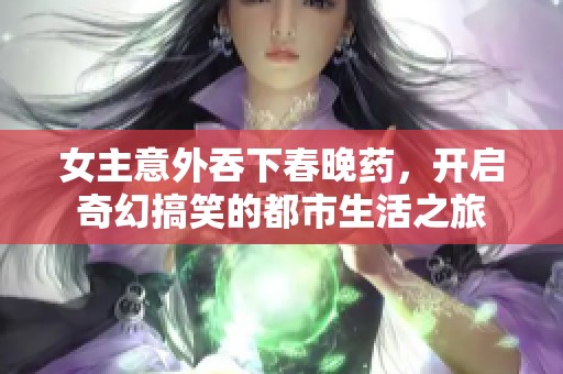 女主意外吞下春晚药，开启奇幻搞笑的都市生活之旅