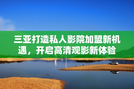 三亚打造私人影院加盟新机遇，开启高清观影新体验