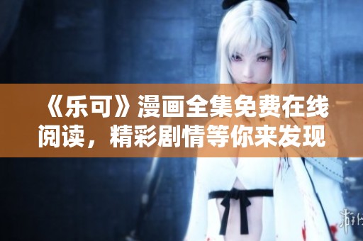 《乐可》漫画全集免费在线阅读，精彩剧情等你来发现！