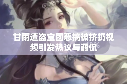 甘雨遭盗宝团恶搞被挤扔视频引发热议与调侃