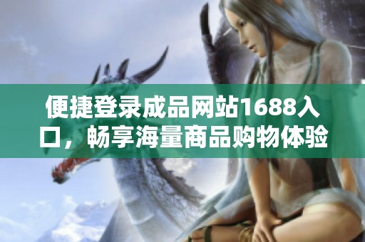 便捷登录成品网站1688入口，畅享海量商品购物体验