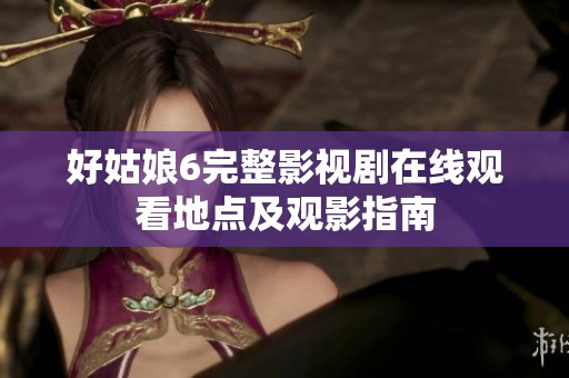 好姑娘6完整影视剧在线观看地点及观影指南
