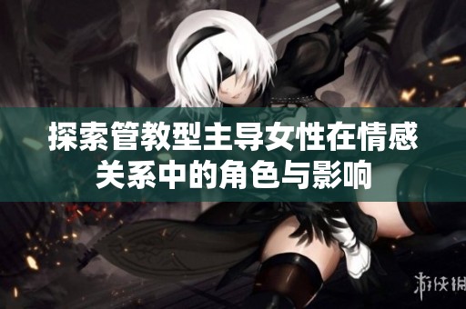 探索管教型主导女性在情感关系中的角色与影响