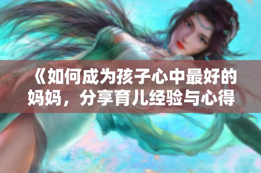 《如何成为孩子心中最好的妈妈，分享育儿经验与心得》