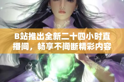 B站推出全新二十四小时直播间，畅享不间断精彩内容
